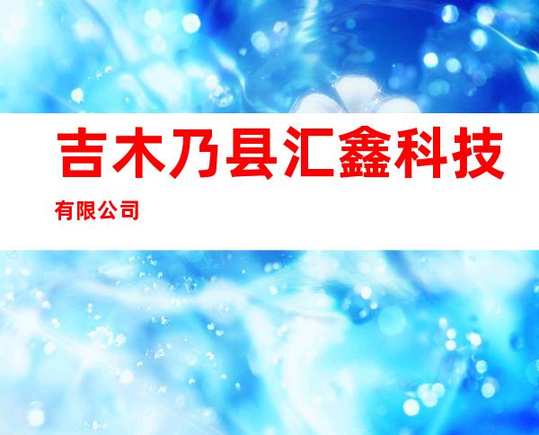 吉木乃县汇鑫科技有限公司